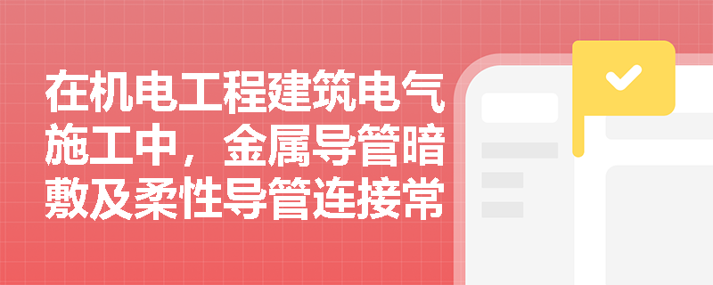 在机电工程建筑电气施工中，金属导管暗敷及柔性导管连接常犯哪些错误及如何正确整改？