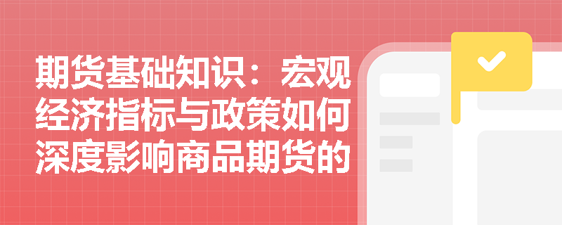 期货基础知识:宏观经济指标与政策如何深度影响商品期货的基本面价格走势? 期货基础知识:宏观经济指标与政策如何深度影响商品期货的基本面价格走势?