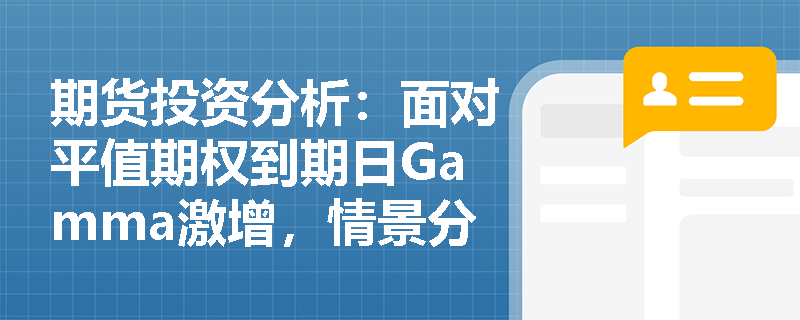 期货投资分析：面对平值期权到期日Gamma激增，情景分析与压力测试如何揭示做市商的对冲困境？