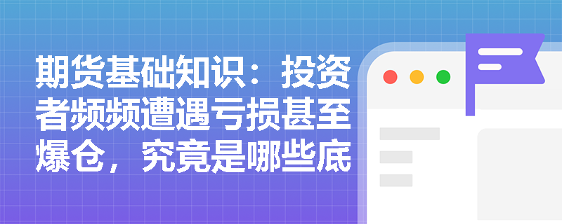 期货基础知识:投资者频频遭遇亏损甚至爆仓,究竟是哪些底层因素催生了期货市场风险? 期货基础知识:投资者频频遭遇亏损甚至爆仓,究竟是哪些底层因素催生了期货市场风险?