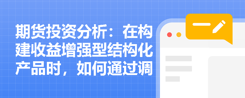 期货投资分析：在构建收益增强型结构化产品时，如何通过调整期权行权价与参与率来平衡高息诱惑与本金亏损风险？