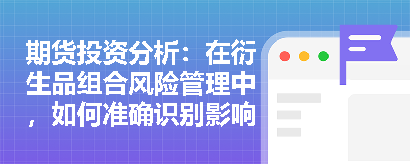 期货投资分析：在衍生品组合风险管理中，如何准确识别影响产品价值变动的主要风险因子及部门敞口？