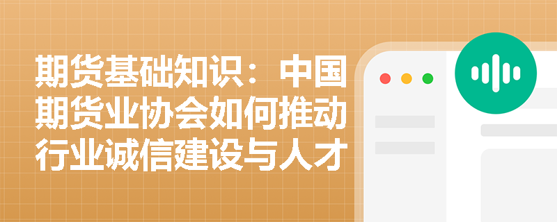 期货基础知识:中国期货业协会如何推动行业诚信建设与人才发展,并协助证监会进行监管? 期货基础知识:中国期货业协会如何推动行业诚信建设与人才发展,并协助证监会进行监管?
