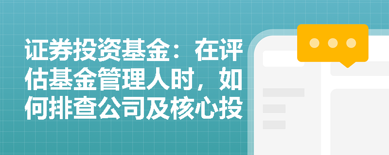 证券投资基金:在评估基金管理人时,如何排查公司及核心投研人员的合规历史与潜在风险? 证券投资基金:在评估基金管理人时,如何排查公司及核心投研人员的合规历史与潜在风险?