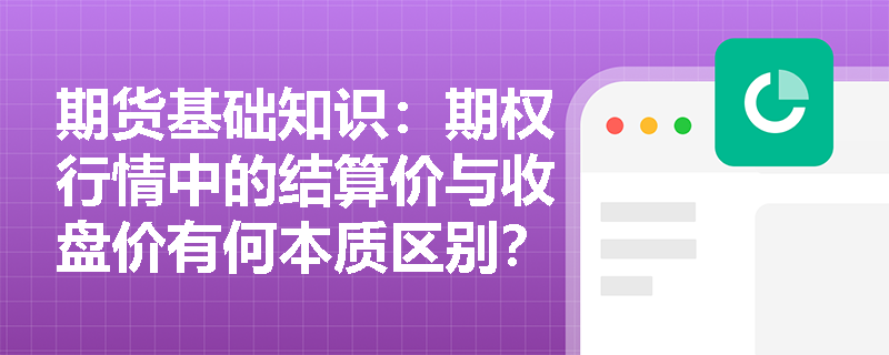 期货基础知识:期权行情中的结算价与收盘价有何本质区别?如何利用持仓与买卖价差评估期权流动性? 期货基础知识:期权行情中的结算价与收盘价有何本质区别?如何利用持仓与买卖价差评估期权流动性?