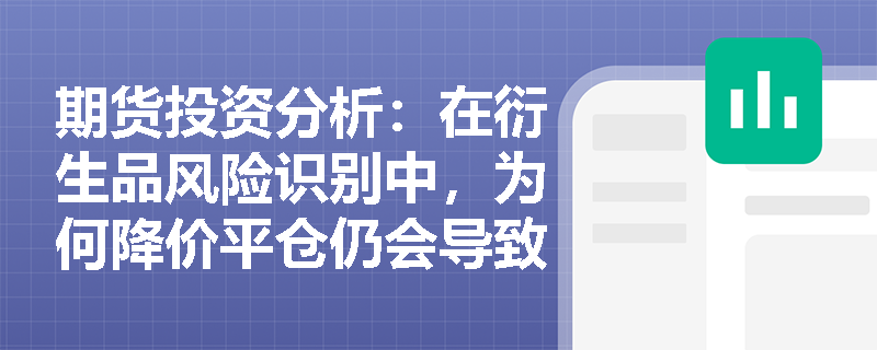 期货投资分析：在衍生品风险识别中，为何降价平仓仍会导致机构亏损？如何防范场外定制期权的流动性陷阱？
