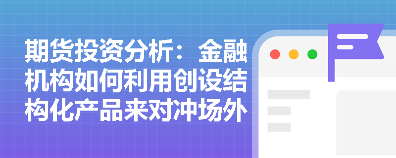 期货投资分析：金融机构如何利用创设结构化产品来对冲场外衍生品业务的敞口风险？