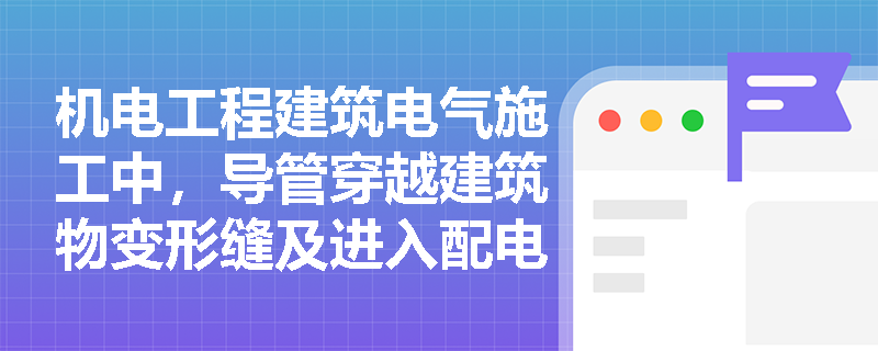 机电工程建筑电气施工中,导管穿越建筑物变形缝及进入配电箱盒时应采取哪些技术措施? 机电工程建筑电气施工中,导管穿越建筑物变形缝及进入配电箱盒时应采取哪些技术措施?