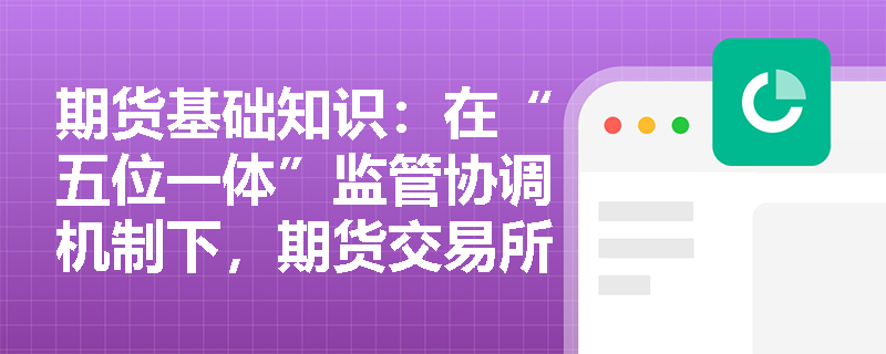 期货基础知识：在“五位一体”监管协调机制下，期货交易所如何通过制度设计落实一线监管与风险防范责任？