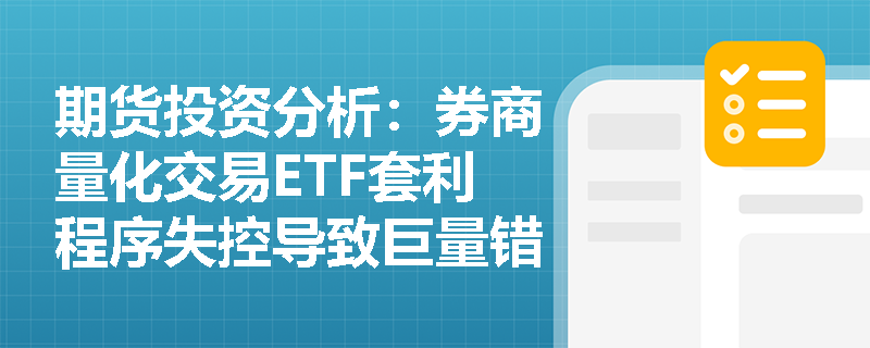 期货投资分析：券商量化交易ETF套利程序失控导致巨量错单，暴露出哪些操作风险管理漏洞？