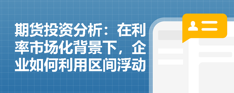 期货投资分析：在利率市场化背景下，企业如何利用区间浮动结构票据对冲浮动利率债务的利息支出风险？