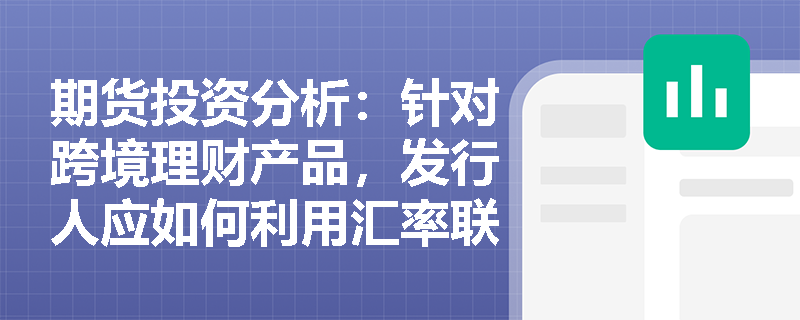期货投资分析:针对跨境理财产品,发行人应如何利用汇率联动期权结构来匹配不同客户的汇率风险敞口? 期货投资分析:针对跨境理财产品,发行人应如何利用汇率联动期权结构来匹配不同客户的汇率风险敞口?