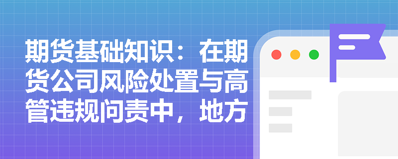 期货基础知识:在期货公司风险处置与高管违规问责中,地方证监局如何落实证监会的监管指令? 期货基础知识:在期货公司风险处置与高管违规问责中,地方证监局如何落实证监会的监管指令?
