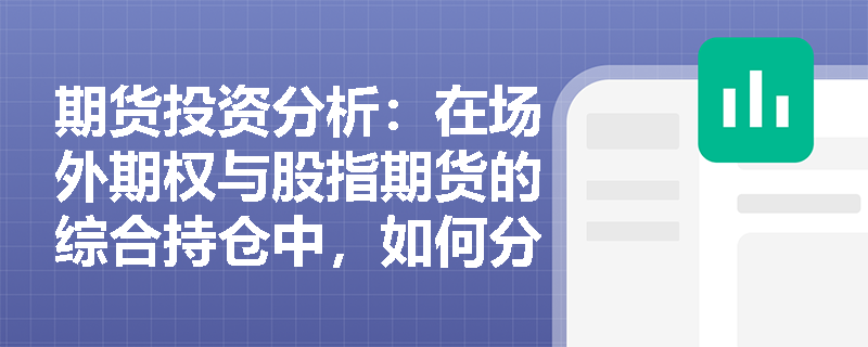 期货投资分析：在场外期权与股指期货的综合持仓中，如何分别运用希腊字母与β系数进行敏感性分析？