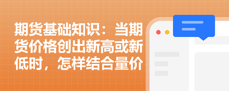 期货基础知识:当期货价格创出新高或新低时,怎样结合量价与持仓量指标来判断趋势是处于加速阶段还是衰竭阶段? 期货基础知识:当期货价格创出新高或新低时,怎样结合量价与持仓量指标来判断趋势是处于加速阶段还是衰竭阶段?