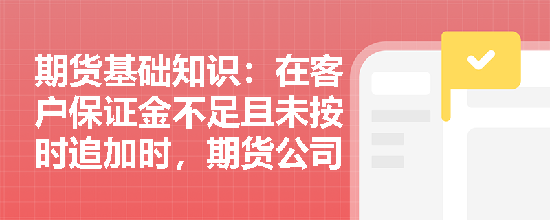 期货基础知识:在客户保证金不足且未按时追加时,期货公司应采取何种强制措施?其内部岗位设置有何禁止性规定? 期货基础知识:在客户保证金不足且未按时追加时,期货公司应采取何种强制措施?其内部岗位设置有何禁止性规定?