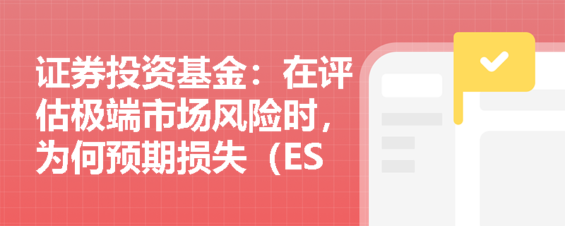 证券投资基金：在评估极端市场风险时，为何预期损失（ES）比风险价值（VaR）更具优势且被视为一致性风险度量？