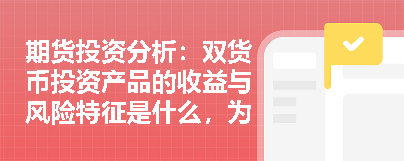 期货投资分析：双货币投资产品的收益与风险特征是什么，为何在汇率震荡市中备受青睐？