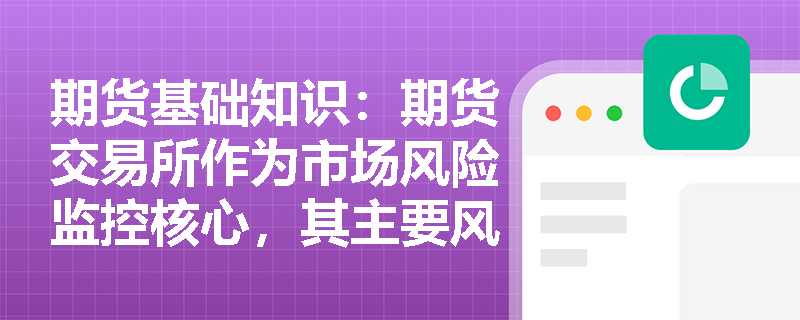 期货基础知识:期货交易所作为市场风险监控核心,其主要风险源是什么且强行平仓损失由谁承担? 期货基础知识:期货交易所作为市场风险监控核心,其主要风险源是什么且强行平仓损失由谁承担?