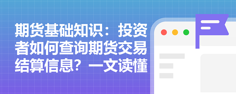 期货基础知识：投资者如何查询期货交易结算信息？一文读懂中国期货市场监控中心的信息服务与监管职能