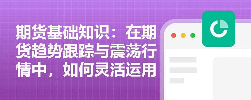 期货基础知识：在期货趋势跟踪与震荡行情中，如何灵活运用移动平均线与MACD指标制定实战交易策略？