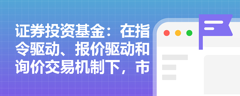 证券投资基金：在指令驱动、报价驱动和询价交易机制下，市场的流动性分别由谁提供，投资者面临的交易成本结构有何差异？
