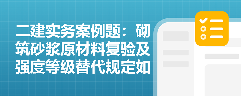 二建实务案例题：砌筑砂浆原材料复验及强度等级替代规定如何正确应用？