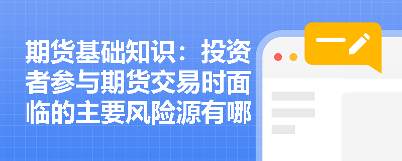 期货基础知识:投资者参与期货交易时面临的主要风险源有哪些及应如何有效防范? 期货基础知识:投资者参与期货交易时面临的主要风险源有哪些及应如何有效防范?