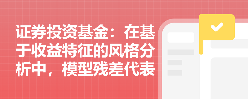 证券投资基金：在基于收益特征的风格分析中，模型残差代表什么且该方法对数据有何特殊要求？