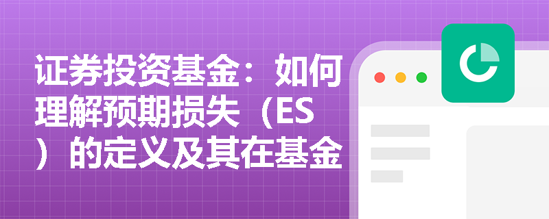证券投资基金：如何理解预期损失（ES）的定义及其在基金尾部风险管理中的具体应用与局限？