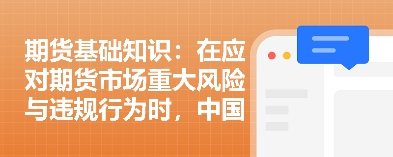 期货基础知识:在应对期货市场重大风险与违规行为时,中国证监会在“五位一体”体系中如何发挥统一领导与查处作用? 期货基础知识:在应对期货市场重大风险与违规行为时,中国证监会在“五位一体”体系中如何发挥统一领导与查处作用?