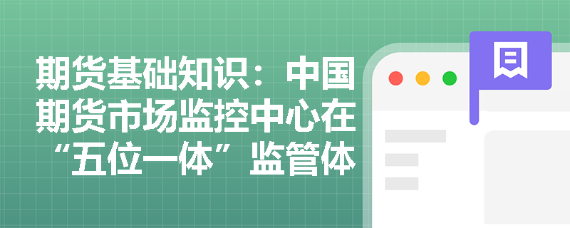 期货基础知识:中国期货市场监控中心在“五位一体”监管体系中承担哪些核心职能? 期货基础知识:中国期货市场监控中心在“五位一体”监管体系中承担哪些核心职能?