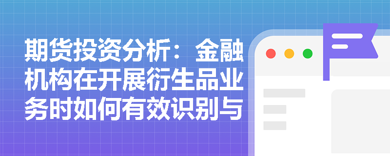 期货投资分析:金融机构在开展衍生品业务时如何有效识别与应对市场风险? 期货投资分析:金融机构在开展衍生品业务时如何有效识别与应对市场风险?