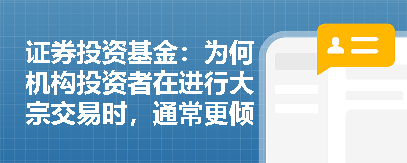 证券投资基金：为何机构投资者在进行大宗交易时，通常更倾向于选择询价交易机制，而非指令驱动或报价驱动机制？