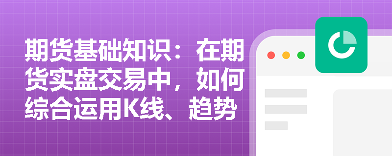 期货基础知识：在期货实盘交易中，如何综合运用K线、趋势线与形态分析来构建高胜率的交易系统？