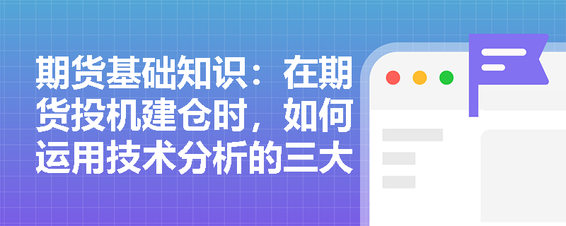 期货基础知识:在期货投机建仓时,如何运用技术分析的三大假设来研判市场趋势? 期货基础知识:在期货投机建仓时,如何运用技术分析的三大假设来研判市场趋势?