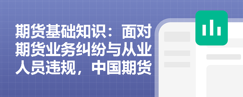 期货基础知识:面对期货业务纠纷与从业人员违规,中国期货业协会如何发挥自律与调解职能? 期货基础知识:面对期货业务纠纷与从业人员违规,中国期货业协会如何发挥自律与调解职能?