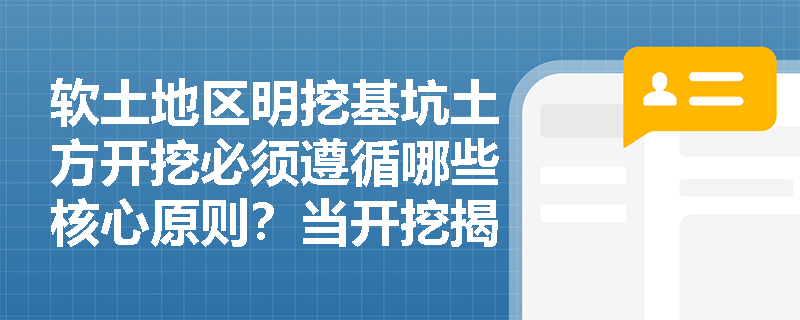软土地区明挖基坑土方开挖必须遵循哪些核心原则？当开挖揭露土层与设计不符时应采取怎样的应急处置与监测程序？