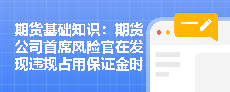 期货基础知识:期货公司首席风险官在发现违规占用保证金时应如何履职及报告? 期货基础知识:期货公司首席风险官在发现违规占用保证金时应如何履职及报告?