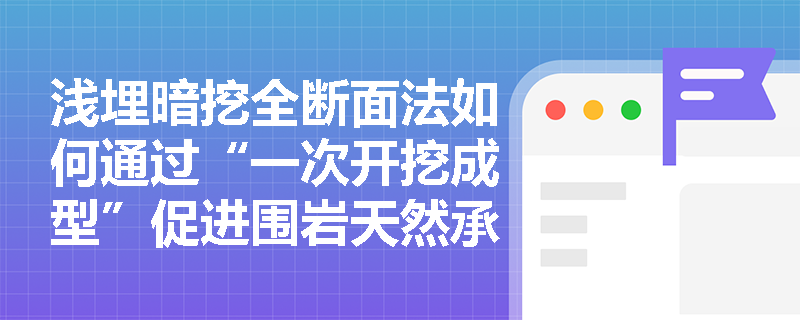 浅埋暗挖全断面法如何通过“一次开挖成型”促进围岩天然承载拱的形成?在案例中如何判定其地质适用边界? 浅埋暗挖全断面法如何通过“一次开挖成型”促进围岩天然承载拱的形成?在案例中如何判定其地质适用边界?