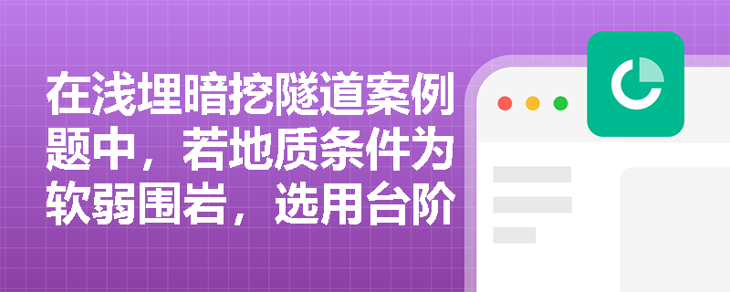 在浅埋暗挖隧道案例题中，若地质条件为软弱围岩，选用台阶法施工的理由是什么？下台阶开挖需满足哪些强制性条件？