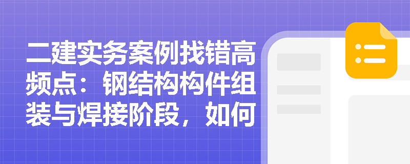 二建实务案例找错高频点:钢结构构件组装与焊接阶段,如何有效控制焊接变形并落实焊缝质量检验? 二建实务案例找错高频点:钢结构构件组装与焊接阶段,如何有效控制焊接变形并落实焊缝质量检验?