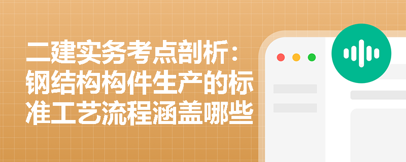 二建实务考点剖析:钢结构构件生产的标准工艺流程涵盖哪些核心工序?现场应如何落实质量管控? 二建实务考点剖析:钢结构构件生产的标准工艺流程涵盖哪些核心工序?现场应如何落实质量管控?