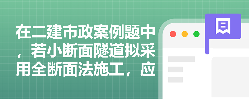 在二建市政案例题中,若小断面隧道拟采用全断面法施工,应如何审查其地质适用性及开挖支护工序? 在二建市政案例题中,若小断面隧道拟采用全断面法施工,应如何审查其地质适用性及开挖支护工序?