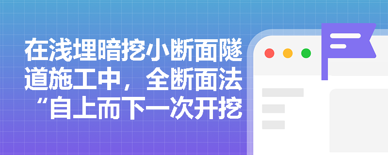 在浅埋暗挖小断面隧道施工中,全断面法“自上而下一次开挖成型”的工序应如何组织?其减少围岩扰动的优势体现在何处? 在浅埋暗挖小断面隧道施工中,全断面法“自上而下一次开挖成型”的工序应如何组织?其减少围岩扰动的优势体现在何处?