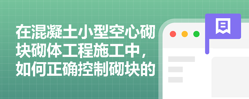 在混凝土小型空心砌块砌体工程施工中,如何正确控制砌块的湿润、砌筑方向及孔洞灌实等关键技术要点? 在混凝土小型空心砌块砌体工程施工中,如何正确控制砌块的湿润、砌筑方向及孔洞灌实等关键技术要点?