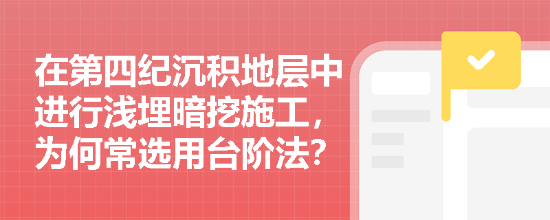 在第四纪沉积地层中进行浅埋暗挖施工,为何常选用台阶法?其工序转换与无水作业有何具体要求? 在第四纪沉积地层中进行浅埋暗挖施工,为何常选用台阶法?其工序转换与无水作业有何具体要求?