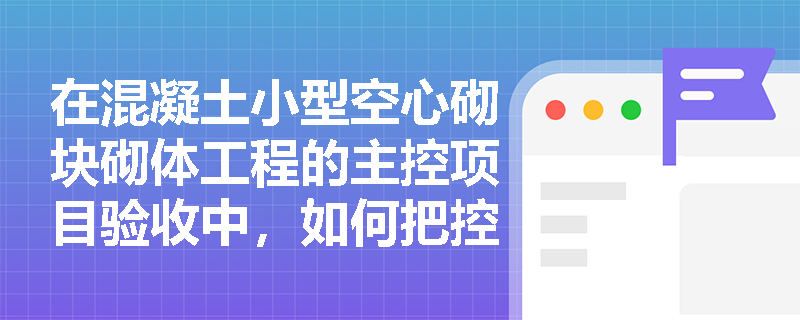 在混凝土小型空心砌块砌体工程的主控项目验收中,如何把控材料强度等级、抽检数量以及特殊部位的孔洞灌实质量? 在混凝土小型空心砌块砌体工程的主控项目验收中,如何把控材料强度等级、抽检数量以及特殊部位的孔洞灌实质量?
