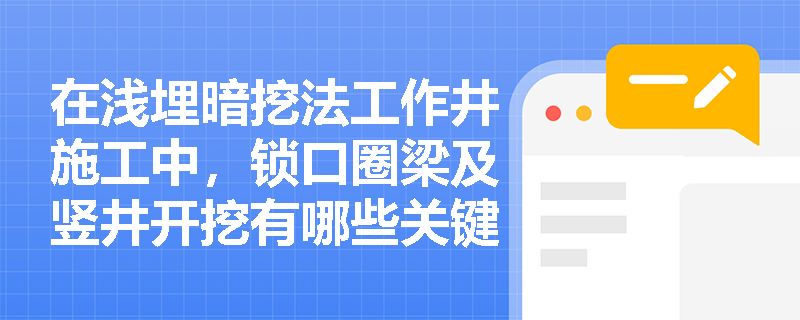 在浅埋暗挖法工作井施工中,锁口圈梁及竖井开挖有哪些关键的安全与技术控制要点? 在浅埋暗挖法工作井施工中,锁口圈梁及竖井开挖有哪些关键的安全与技术控制要点?