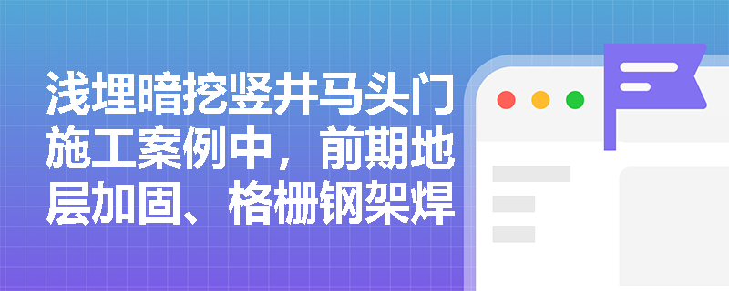 浅埋暗挖竖井马头门施工案例中,前期地层加固、格栅钢架焊接及井壁破除的正确做法应如何判定? 浅埋暗挖竖井马头门施工案例中,前期地层加固、格栅钢架焊接及井壁破除的正确做法应如何判定?